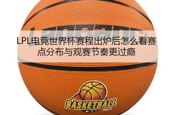 LPL电竞世界杯赛程出炉后怎么看赛点分布与观赛节奏更过瘾